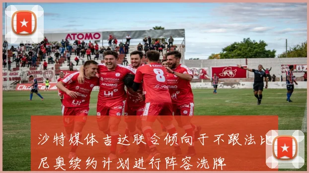 沙特媒体吉达联合倾向于不跟法比尼奥续约计划进行阵容洗牌