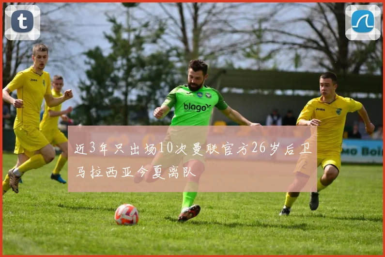近3年只出场10次曼联官方26岁后卫马拉西亚今夏离队
