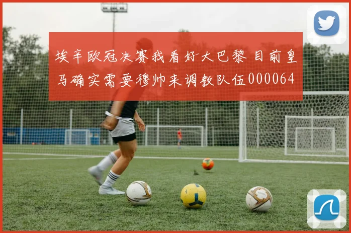 埃辛欧冠决赛我看好大巴黎 目前皇马确实需要穆帅来调教队伍0000644