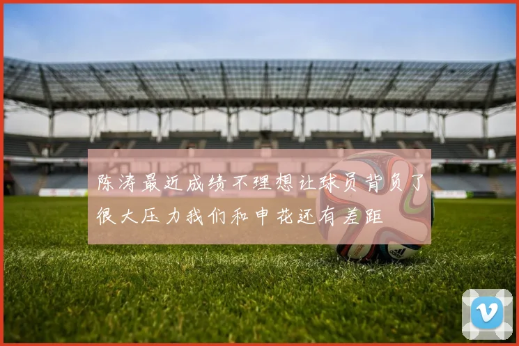 陈涛最近成绩不理想让球员背负了很大压力我们和申花还有差距