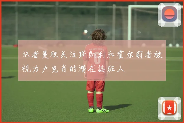 记者曼联关注斯凯利和霍尔前者被视为卢克肖的潜在接班人