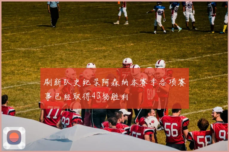 刷新队史纪录阿森纳本赛季各项赛事已经取得43场胜利