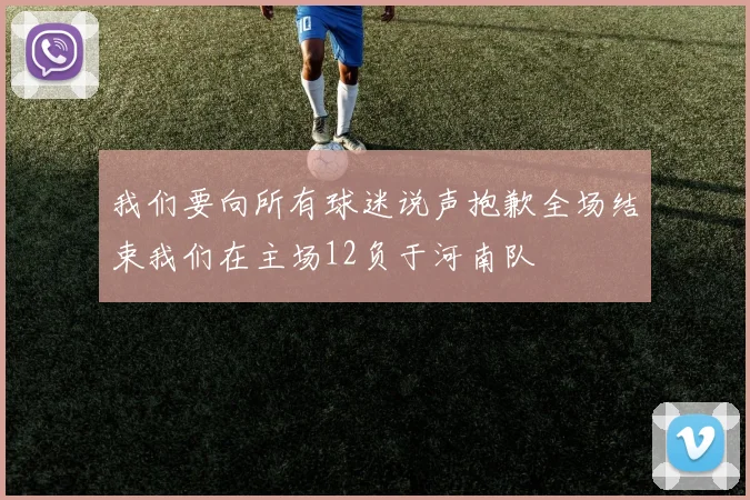 我们要向所有球迷说声抱歉全场结束我们在主场12负于河南队