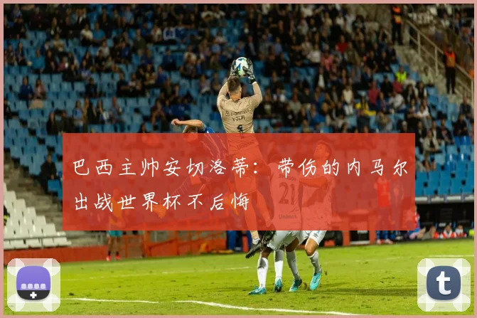巴西主帅安切洛蒂：带伤的内马尔出战世界杯不后悔