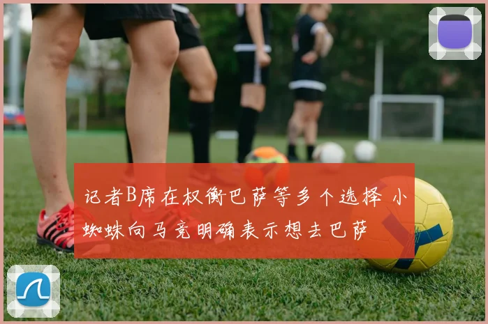 记者B席在权衡巴萨等多个选择 小蜘蛛向马竞明确表示想去巴萨